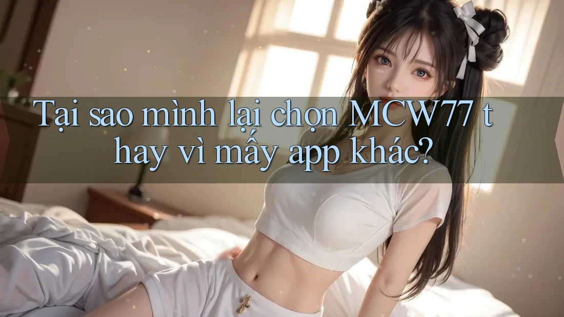 Tại sao mình lại chọn MCW77 thay vì mấy app khác? Tại sao mình lại chọn MCW77 thay vì mấy app khác?