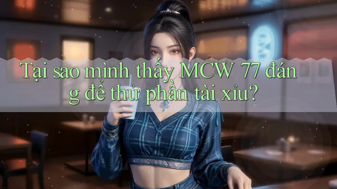 Tại sao mình thấy MCW 77 đáng để thử phần tài xỉu?