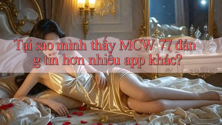 Tại sao mình thấy MCW 77 đáng tin hơn nhiều app khác? Tại sao mình thấy MCW 77 đáng tin hơn nhiều app khác?