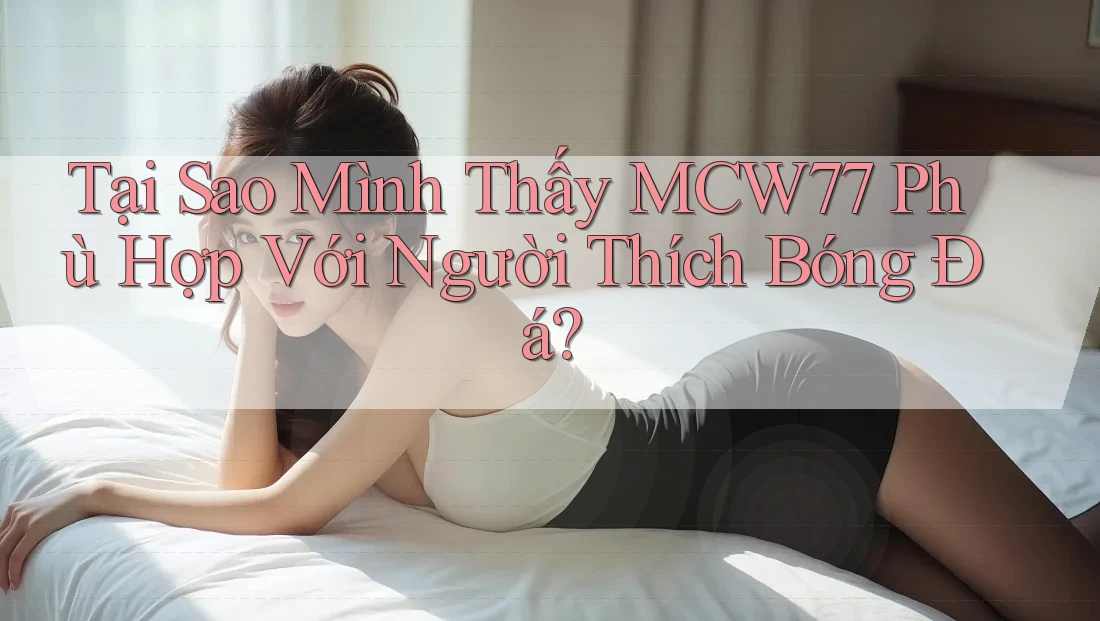 Tại Sao Mình Thấy MCW77 Phù Hợp Với Người Thích Bóng Đá? Tại Sao Mình Thấy MCW77 Phù Hợp Với Người Thích Bóng Đá?