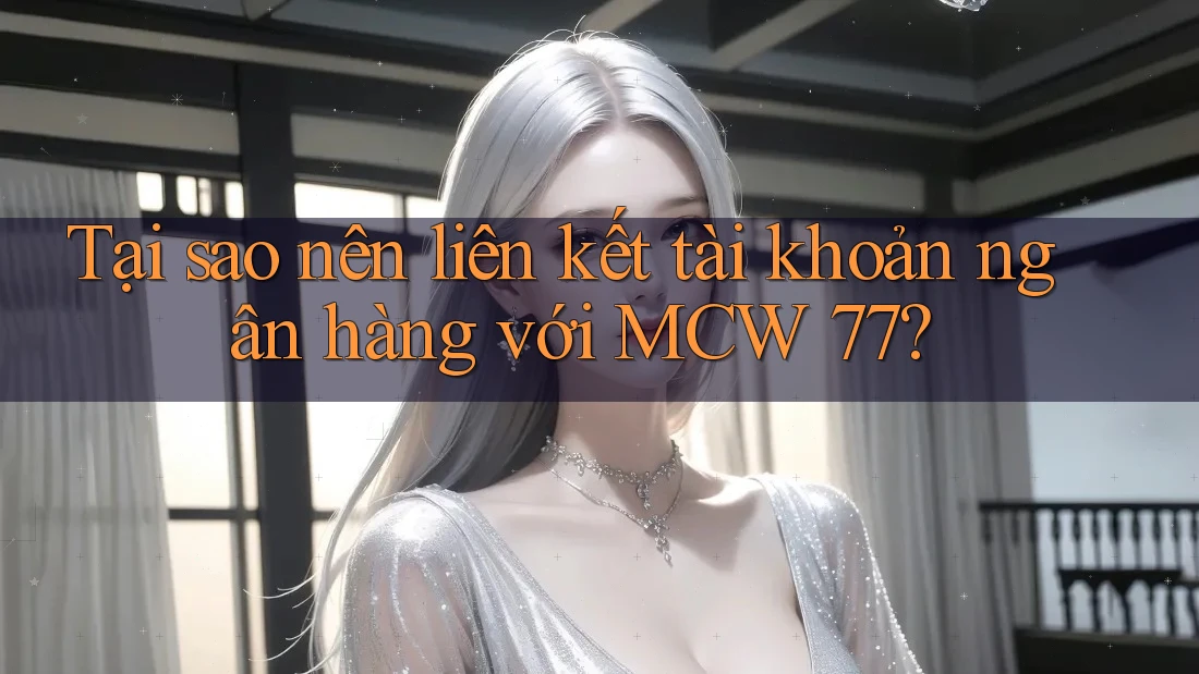 Tại sao nên liên kết tài khoản ngân hàng với MCW 77? Tại sao nên liên kết tài khoản ngân hàng với MCW 77?