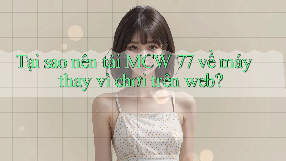 Tại sao nên tải MCW 77 về máy thay vì chơi trên web?