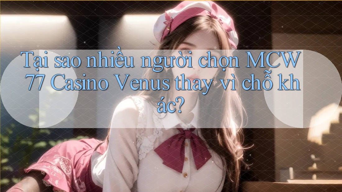 Tại sao nhiều người chọn MCW 77 Casino Venus thay vì chỗ khác? Tại sao nhiều người chọn MCW 77 Casino Venus thay vì chỗ khác?
