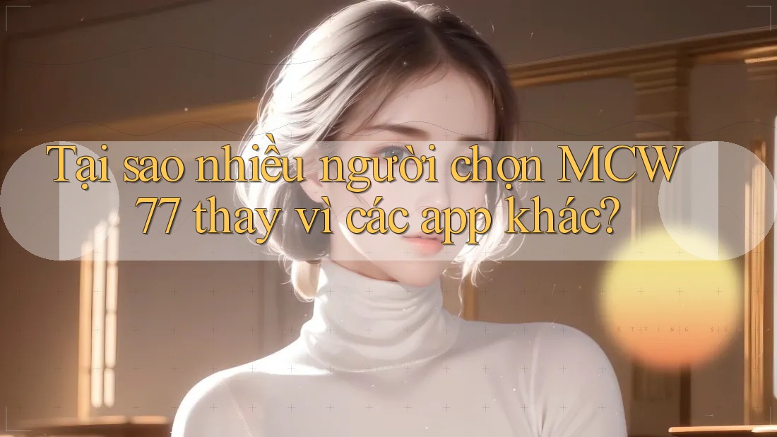 Tại sao nhiều người chọn MCW 77 thay vì các app khác? Tại sao nhiều người chọn MCW 77 thay vì các app khác?