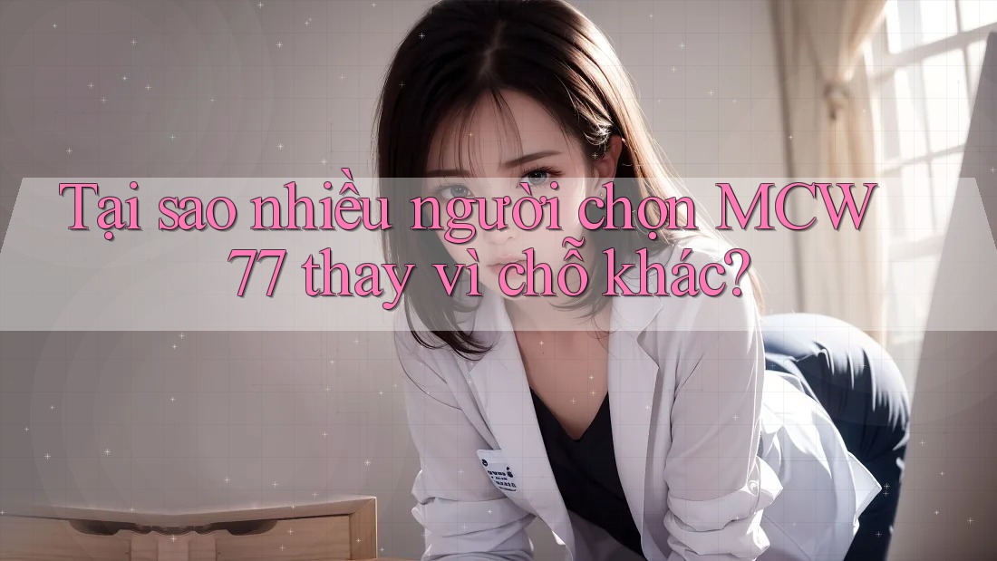 Tại sao nhiều người chọn MCW 77 thay vì chỗ khác? Tại sao nhiều người chọn MCW 77 thay vì chỗ khác?