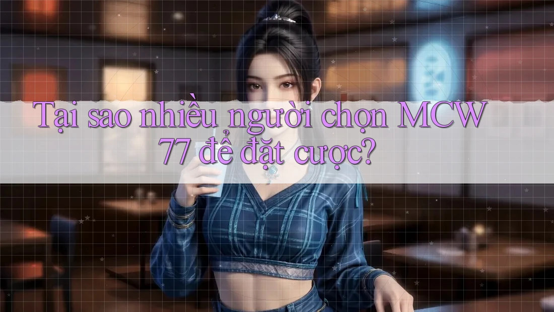 Tại sao nhiều người chọn MCW77 để đặt cược? Tại sao nhiều người chọn MCW77 để đặt cược?