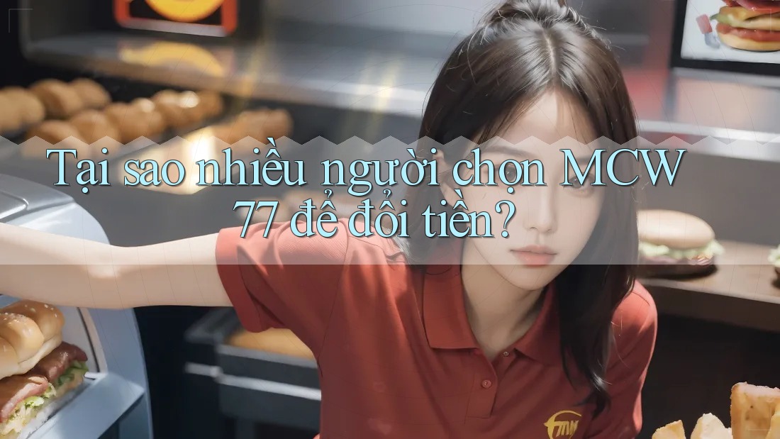 Tại sao nhiều người chọn MCW77 để đổi tiền? Tại sao nhiều người chọn MCW77 để đổi tiền?