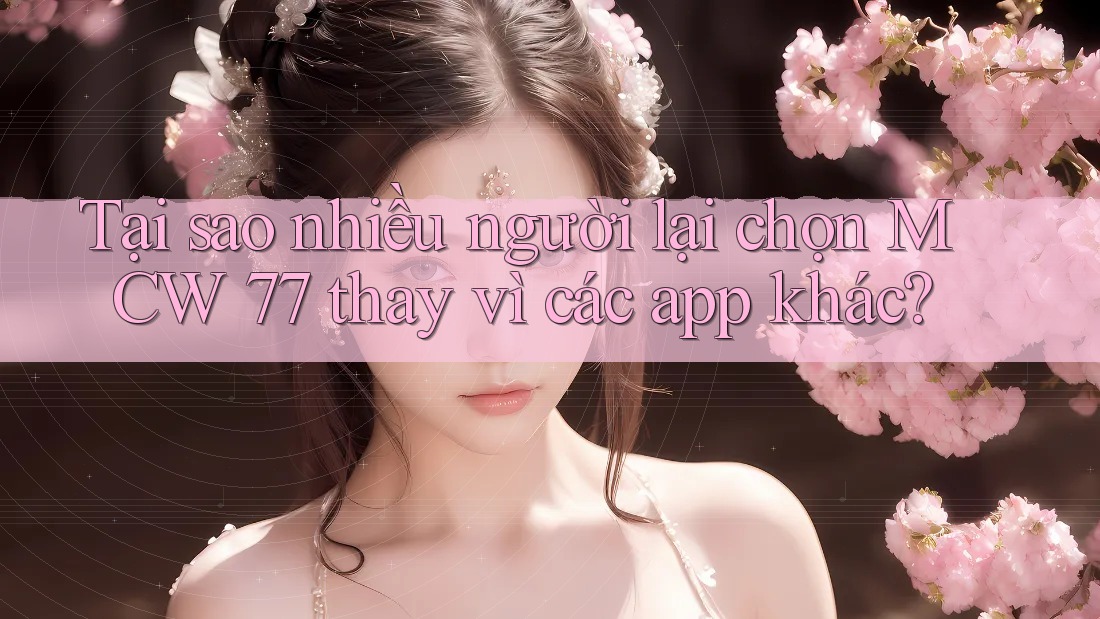 Tại sao nhiều người lại chọn MCW 77 thay vì các app khác?