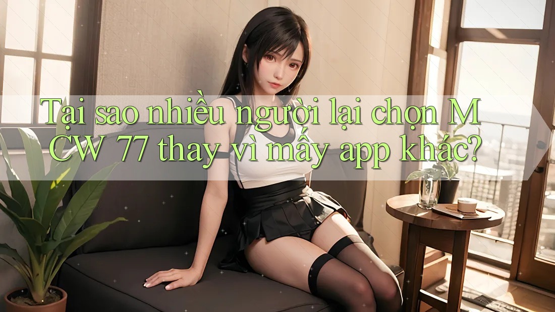 Tại sao nhiều người lại chọn MCW 77 thay vì mấy app khác? Tại sao nhiều người lại chọn MCW 77 thay vì mấy app khác?