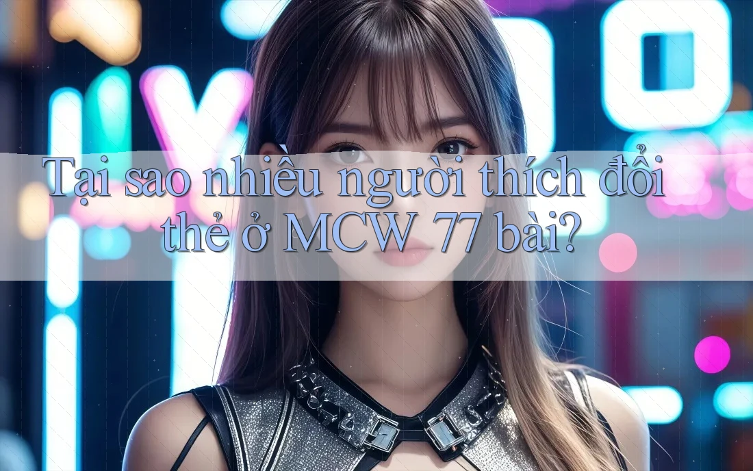Tại sao nhiều người thích đổi thẻ ở MCW 77 bài? Tại sao nhiều người thích đổi thẻ ở MCW 77 bài?