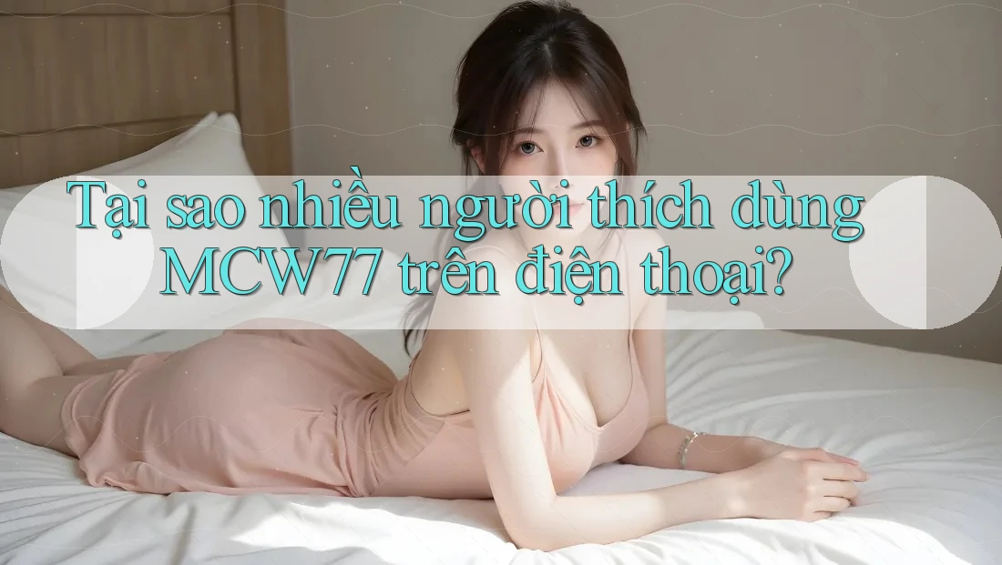 Tại sao nhiều người thích dùng MCW77 trên điện thoại? Tại sao nhiều người thích dùng MCW77 trên điện thoại?