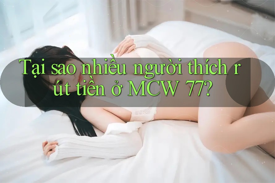 Tại sao nhiều người thích rút tiền ở MCW 77? Tại sao nhiều người thích rút tiền ở MCW 77?