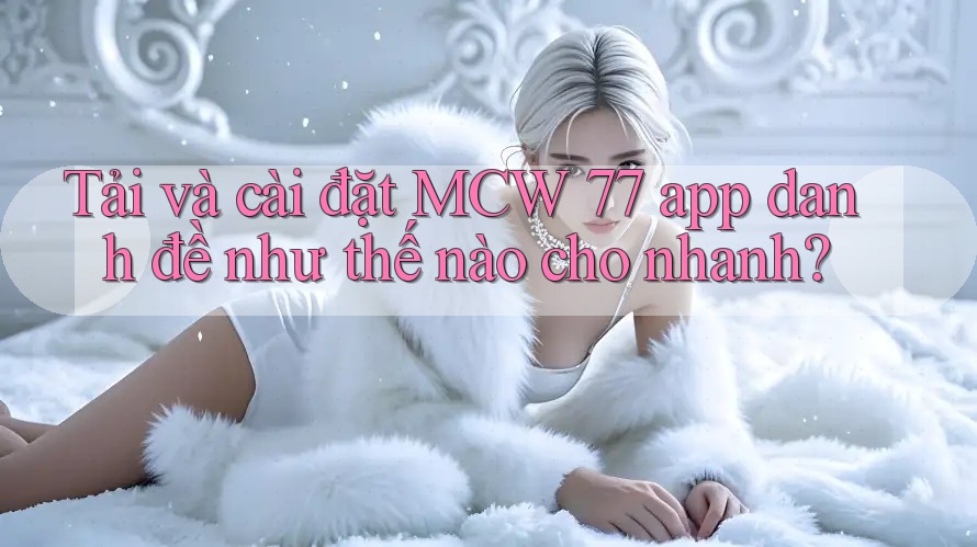 Tải và cài đặt MCW 77 app danh đề như thế nào cho nhanh? Tải và cài đặt MCW 77 app danh đề như thế nào cho nhanh?
