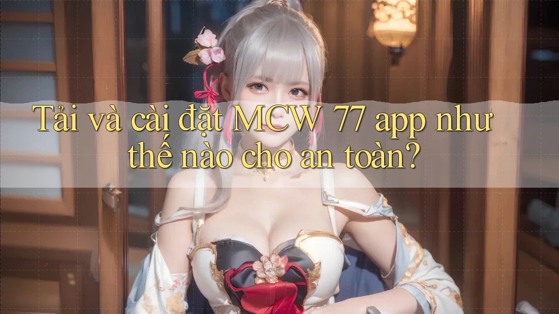 Tải và cài đặt MCW 77 app như thế nào cho an toàn?