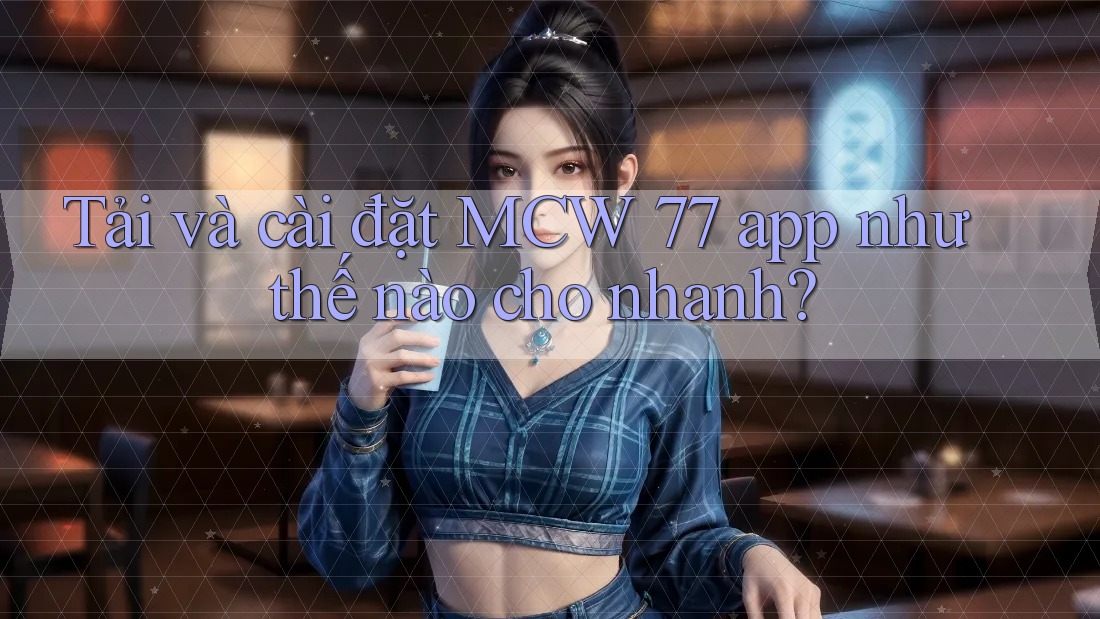 Tải và cài đặt MCW 77 app như thế nào cho nhanh? Tải và cài đặt MCW 77 app như thế nào cho nhanh?