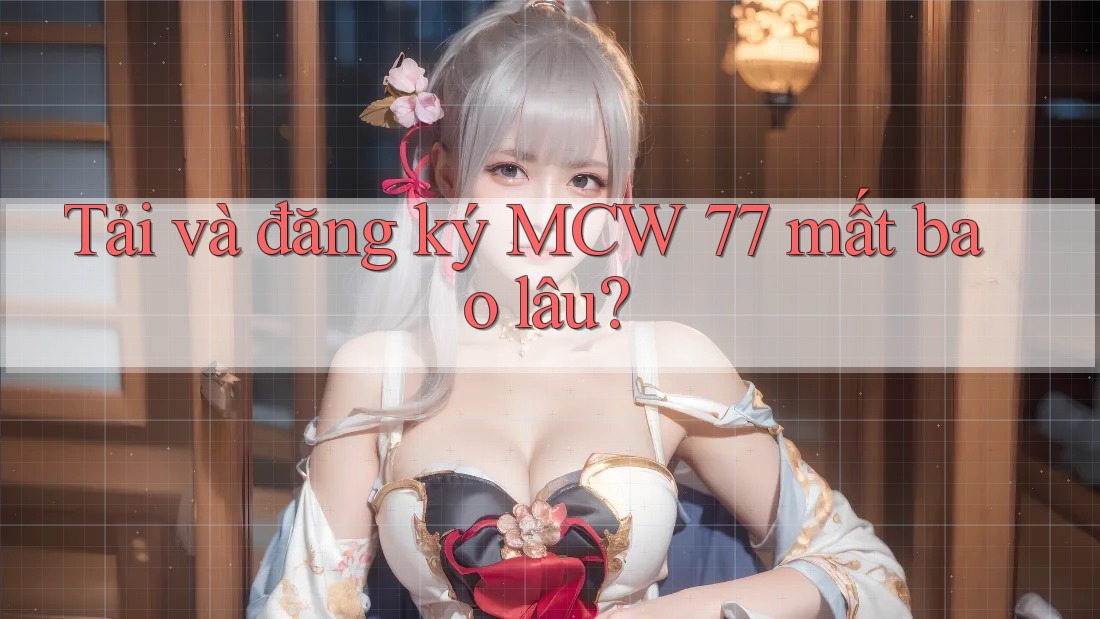 Tải và đăng ký MCW 77 mất bao lâu?