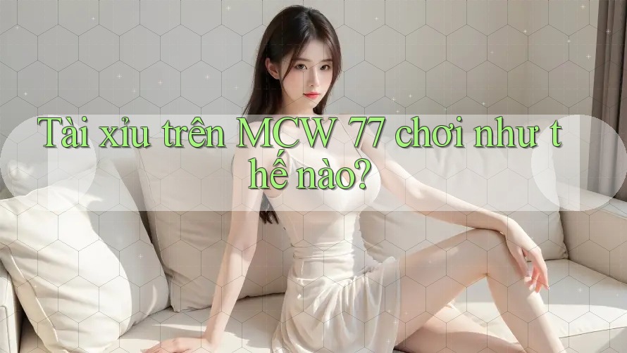 Tài xỉu trên MCW 77 chơi như thế nào?