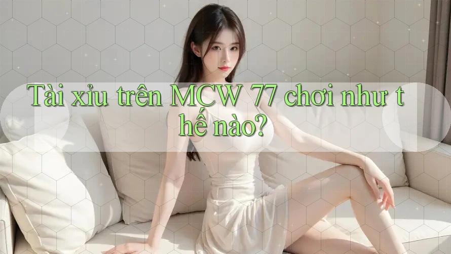 Tài xỉu trên MCW 77 chơi như thế nào? Tài xỉu trên MCW 77 chơi như thế nào?