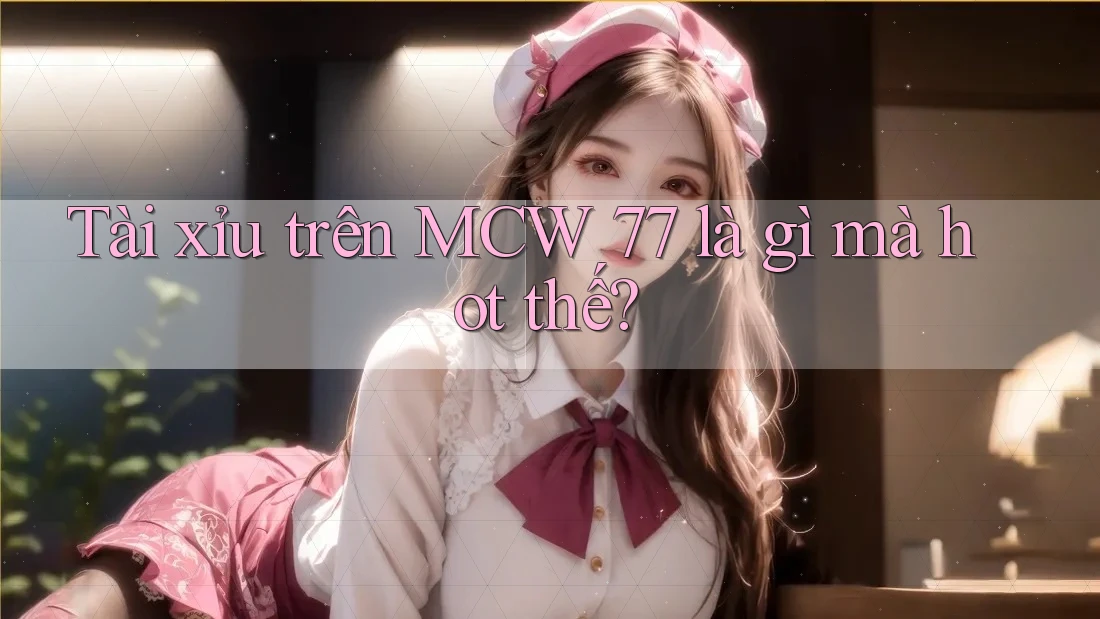 Tài Xỉu trên MCW 77 là gì mà hot thế? Tài Xỉu trên MCW 77 là gì mà hot thế?