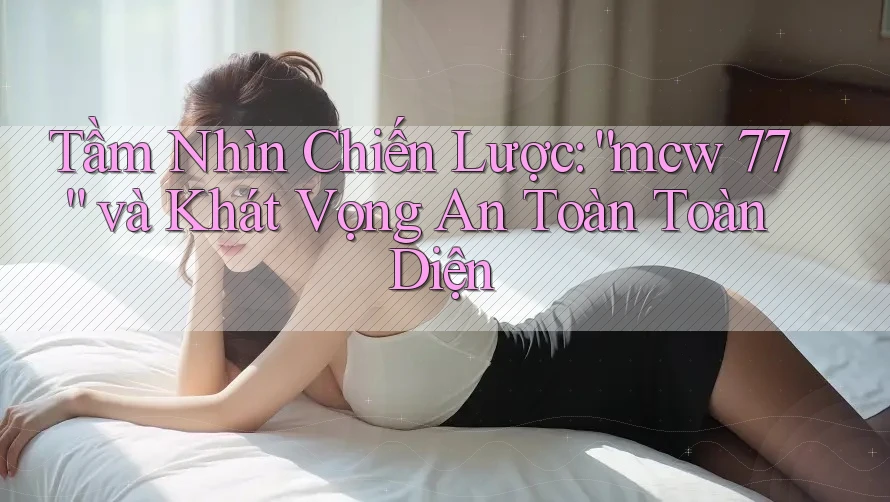 Tầm Nhìn Chiến Lược: “mcw 77” và Khát Vọng An Toàn Toàn Diện Tầm Nhìn Chiến Lược: “mcw 77” và Khát Vọng An Toàn Toàn Diện