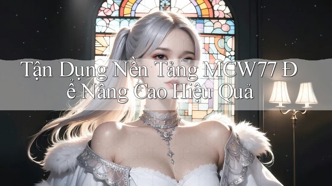 Tận Dụng Nền Tảng MCW77 Để Nâng Cao Hiệu Quả