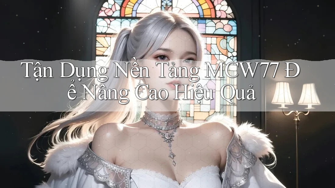 Tận Dụng Nền Tảng MCW77 Để Nâng Cao Hiệu Quả Tận Dụng Nền Tảng MCW77 Để Nâng Cao Hiệu Quả
