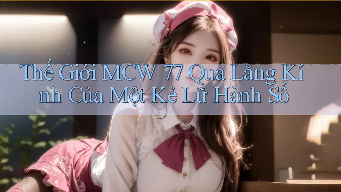 Thế Giới MCW 77 Qua Lăng Kính Của Một Kẻ Lữ Hành Số Thế Giới MCW 77 Qua Lăng Kính Của Một Kẻ Lữ Hành Số