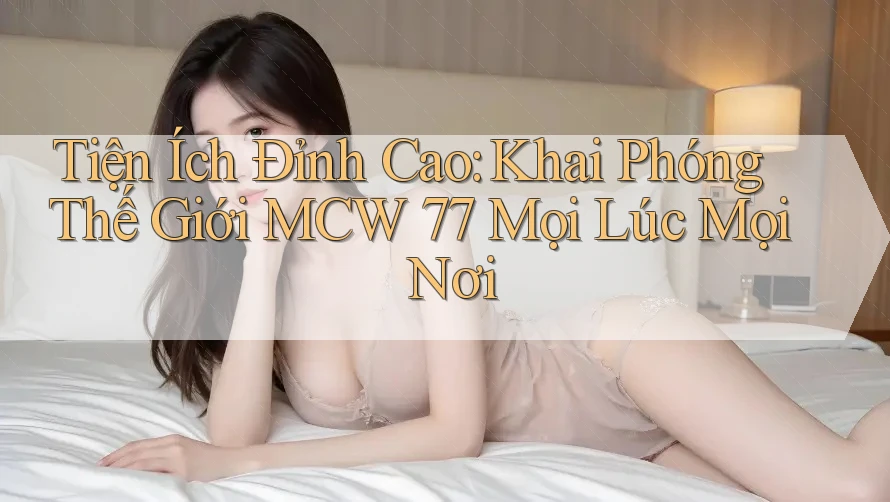 Tiện Ích Đỉnh Cao: Khai Phóng Thế Giới MCW 77 Mọi Lúc Mọi Nơi Tiện Ích Đỉnh Cao: Khai Phóng Thế Giới MCW 77 Mọi Lúc Mọi Nơi