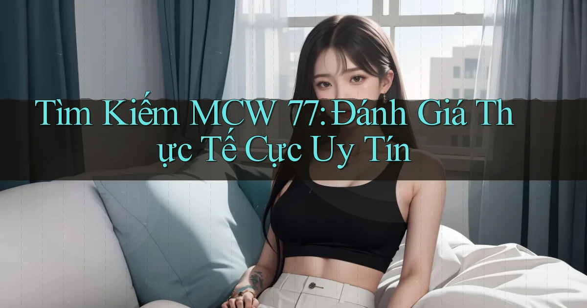 tìm kiếm mcw 77 đánh giá thực tế cực uy tín
