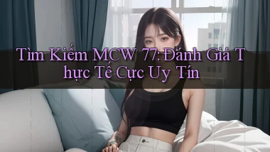 tìm kiếm mcw 77 đánh giá thực tế cực uy tín