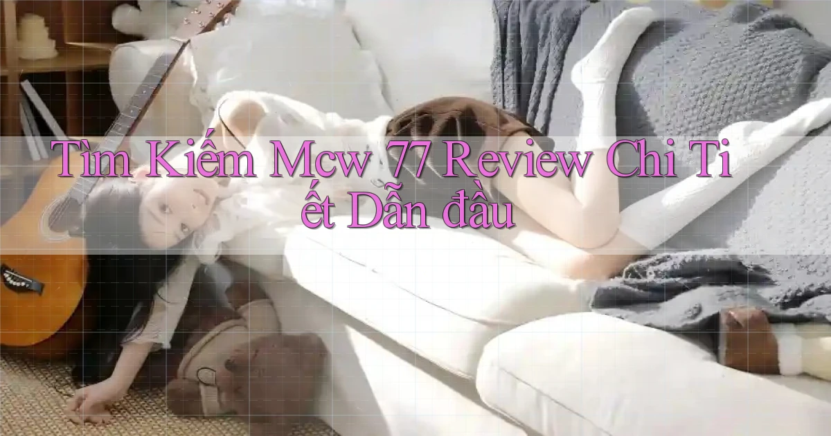tìm kiếm mcw 77 review chi tiết dẫn đầu