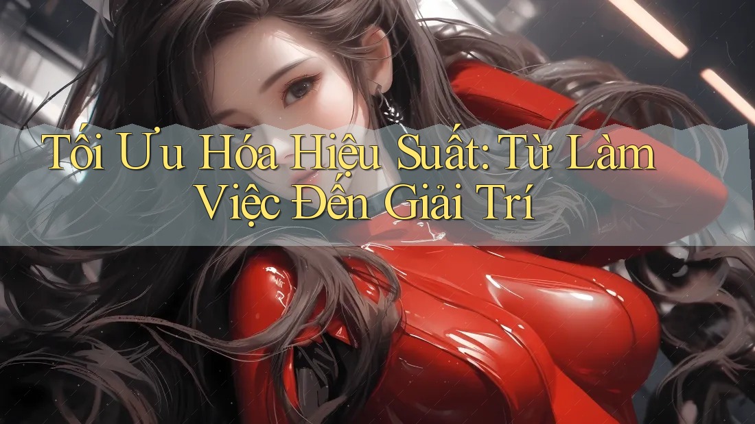 Tối Ưu Hóa Hiệu Suất: Từ Làm Việc Đến Giải Trí Tối Ưu Hóa Hiệu Suất: Từ Làm Việc Đến Giải Trí