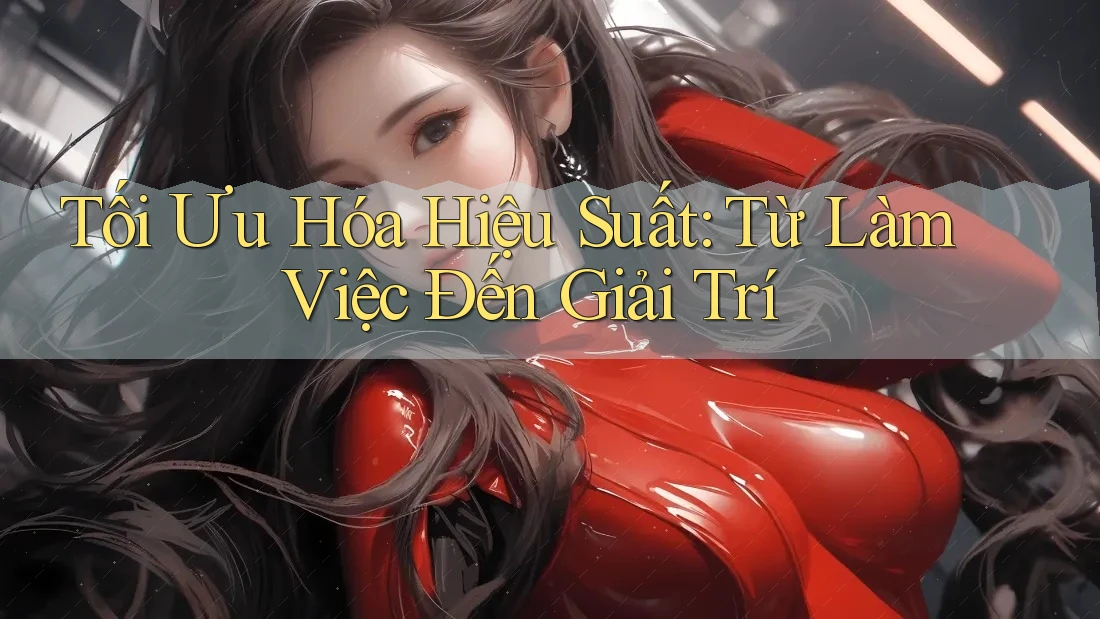 Tối Ưu Hóa Hiệu Suất: Từ Làm Việc Đến Giải Trí