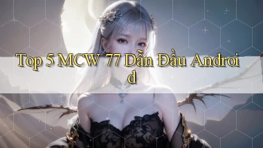 top 5 mcw 77 dẫn đầu android