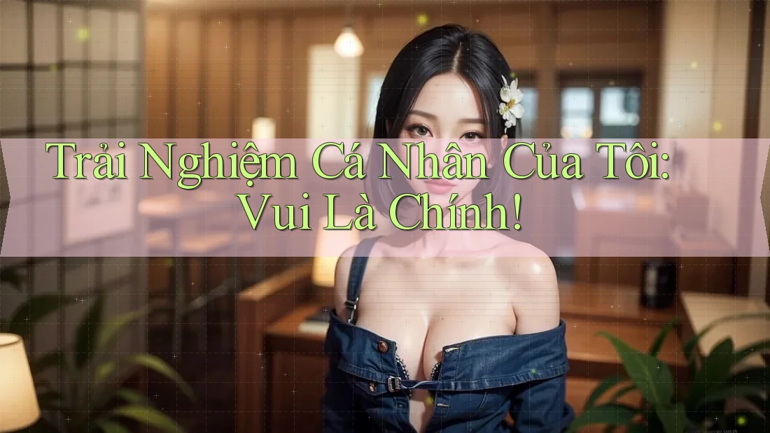 Trải Nghiệm Cá Nhân Của Tôi: Vui Là Chính!