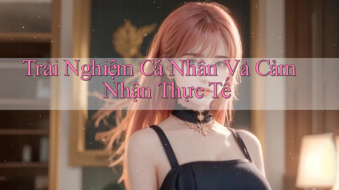 Trải Nghiệm Cá Nhân Và Cảm Nhận Thực Tế Trải Nghiệm Cá Nhân Và Cảm Nhận Thực Tế