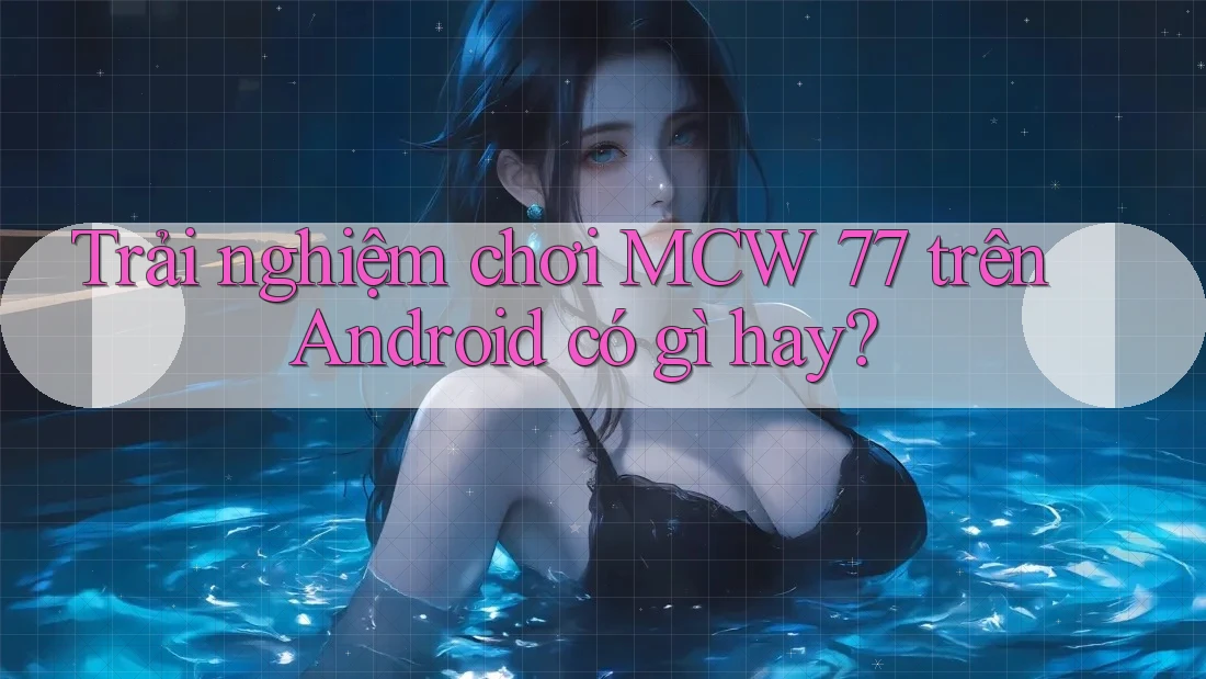 Trải nghiệm chơi MCW 77 trên Android có gì hay? Trải nghiệm chơi MCW 77 trên Android có gì hay?