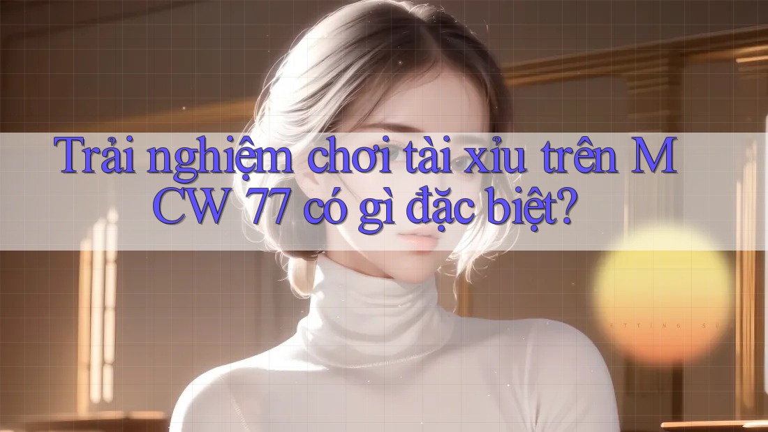 Trải nghiệm chơi tài xỉu trên MCW 77 có gì đặc biệt? Trải nghiệm chơi tài xỉu trên MCW 77 có gì đặc biệt?