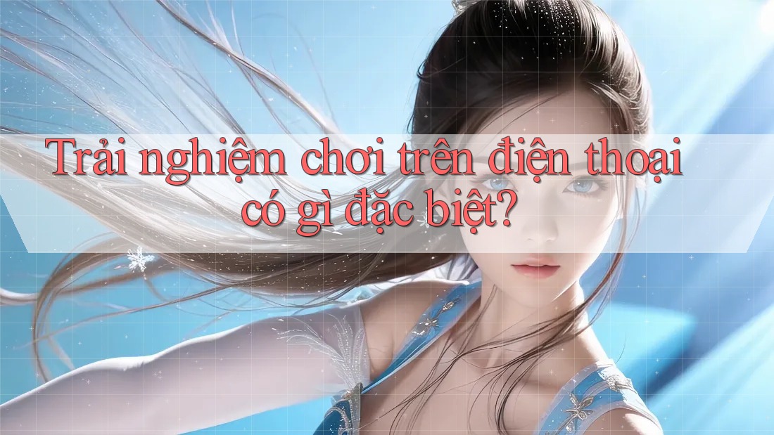 Trải nghiệm chơi trên điện thoại có gì đặc biệt? Trải nghiệm chơi trên điện thoại có gì đặc biệt?