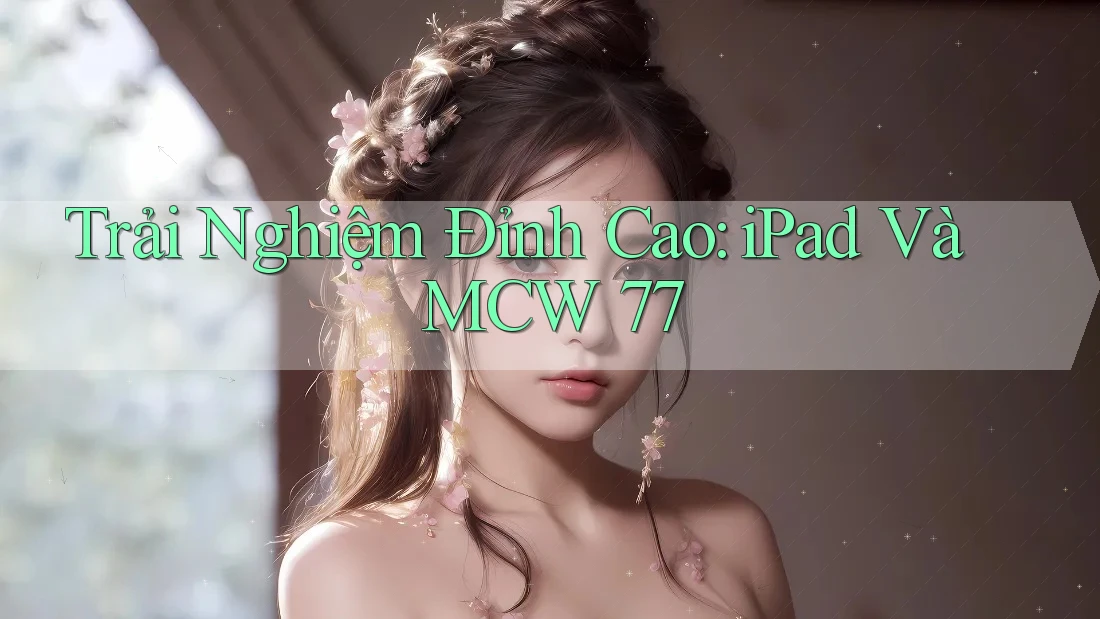 Trải Nghiệm Đỉnh Cao: iPad Và MCW 77
