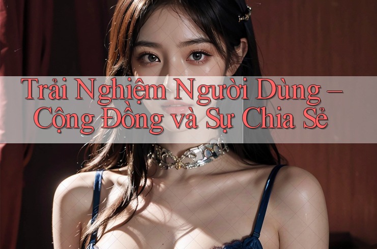 Trải Nghiệm Người Dùng – Cộng Đồng và Sự Chia Sẻ Trải Nghiệm Người Dùng – Cộng Đồng và Sự Chia Sẻ