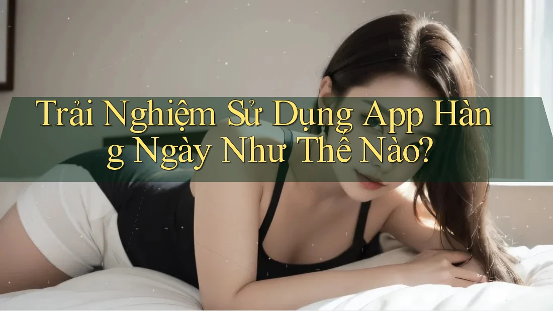 Trải Nghiệm Sử Dụng App Hàng Ngày Như Thế Nào? Trải Nghiệm Sử Dụng App Hàng Ngày Như Thế Nào?