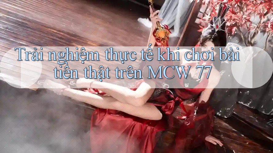 Trải nghiệm thực tế khi chơi bài tiền thật trên MCW 77 Trải nghiệm thực tế khi chơi bài tiền thật trên MCW 77