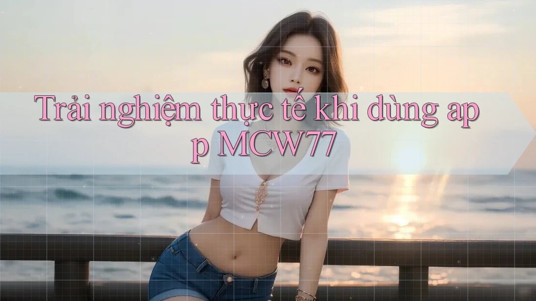 Trải nghiệm thực tế khi dùng app MCW77 Trải nghiệm thực tế khi dùng app MCW77
