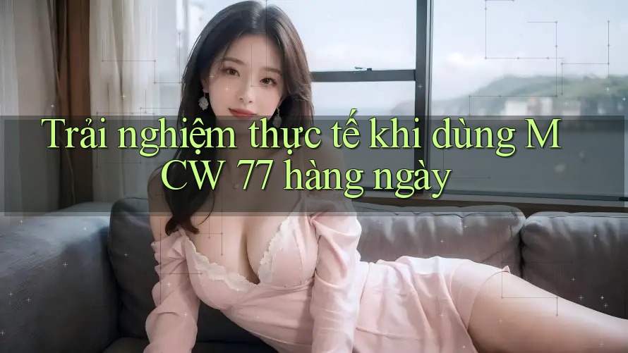 Trải nghiệm thực tế khi dùng MCW 77 hàng ngày