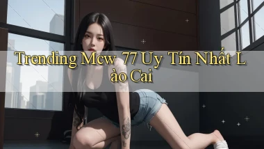 trending mcw 77 uy tín nhất Lào Cai