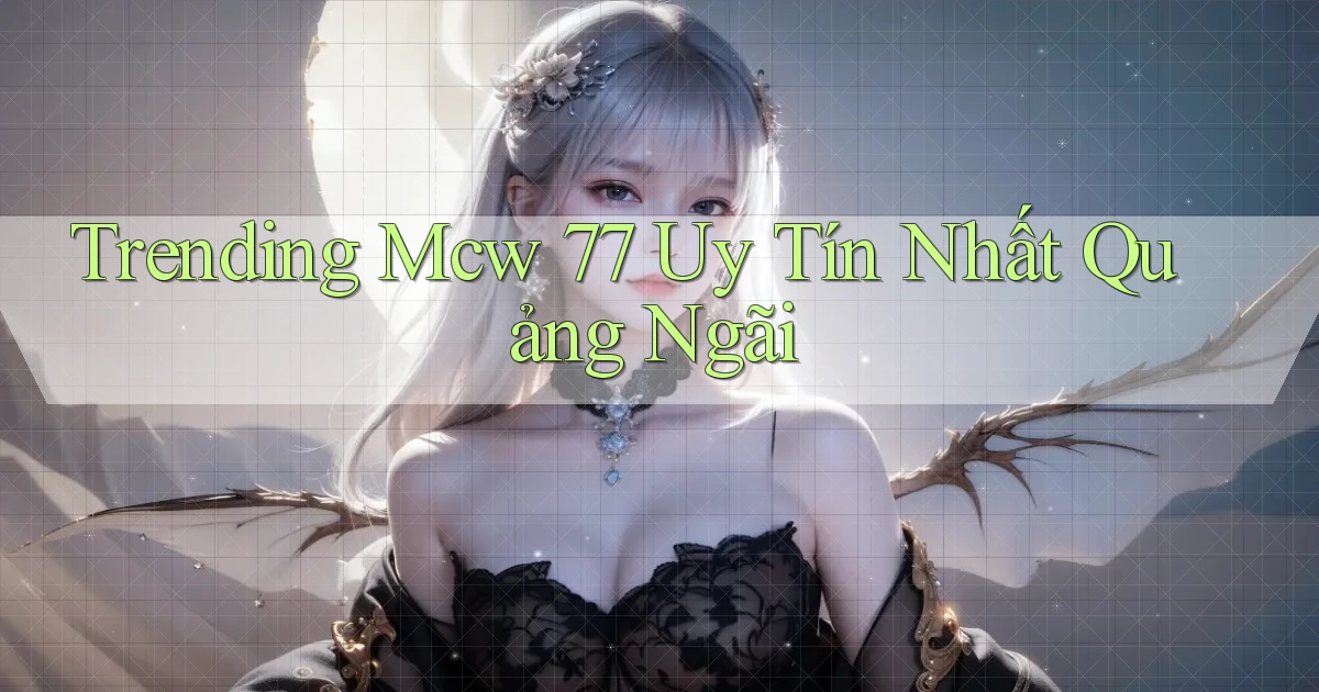 trending mcw 77 uy tín nhất Quảng Ngãi