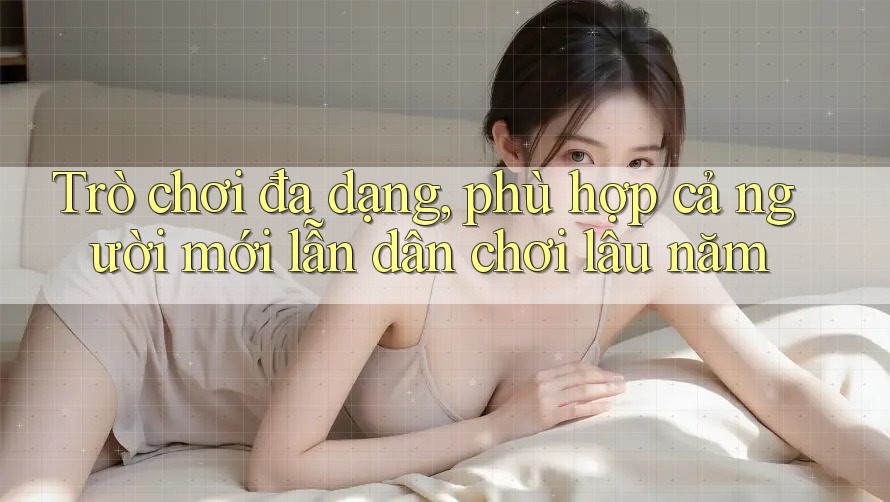 Trò chơi đa dạng, phù hợp cả người mới lẫn dân chơi lâu năm Trò chơi đa dạng, phù hợp cả người mới lẫn dân chơi lâu năm