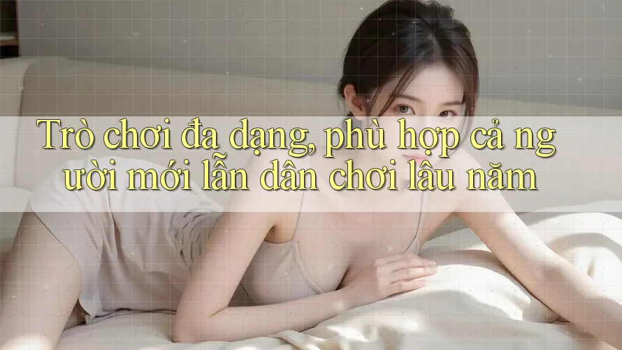 Trò chơi đa dạng, phù hợp cả người mới lẫn dân chơi lâu năm Trò chơi đa dạng, phù hợp cả người mới lẫn dân chơi lâu năm