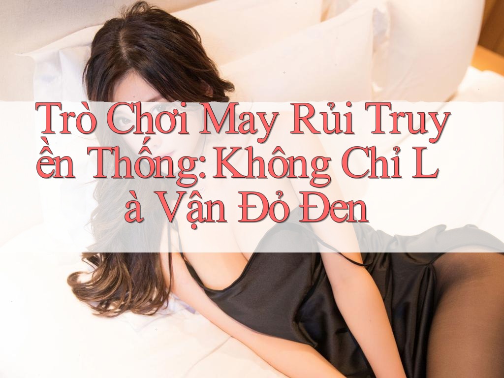Trò Chơi May Rủi Truyền Thống: Không Chỉ Là Vận Đỏ Đen Trò Chơi May Rủi Truyền Thống: Không Chỉ Là Vận Đỏ Đen